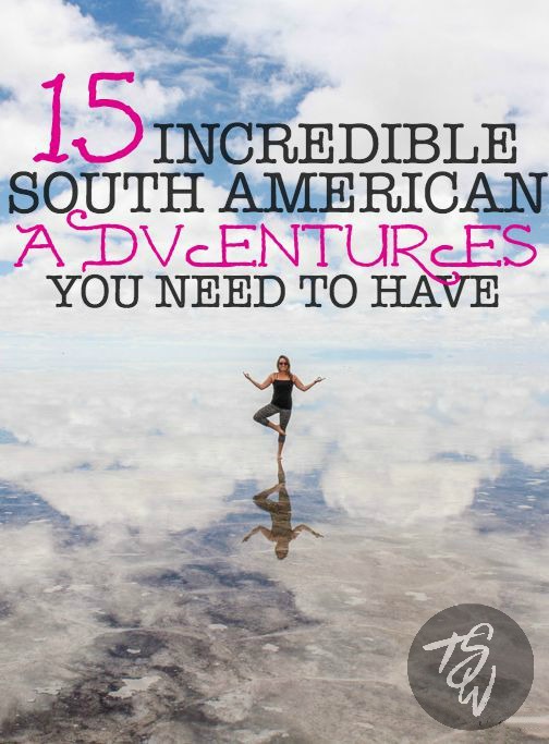 15 incredible South American adventures to have in your lifetime!  THE BEST LIST!!!